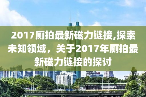 2017厕拍最新磁力链接,探索未知领域，关于2017年厕拍最新磁力链接的探讨