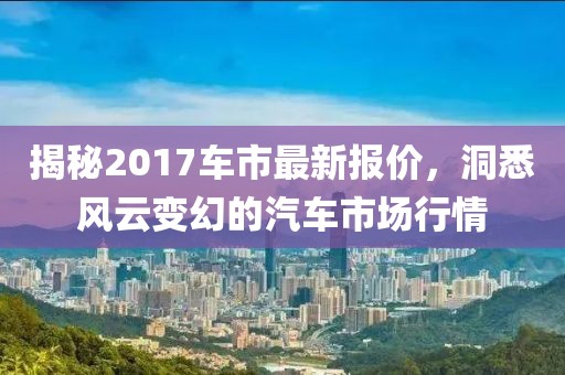 揭秘2017车市最新报价，洞悉风云变幻的汽车市场行情